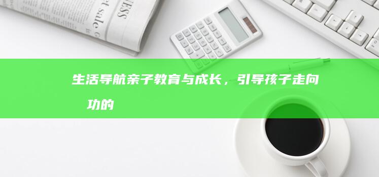 生活导航：亲子教育与成长，引导孩子走向成功的关键因素 (生活导航标志图)