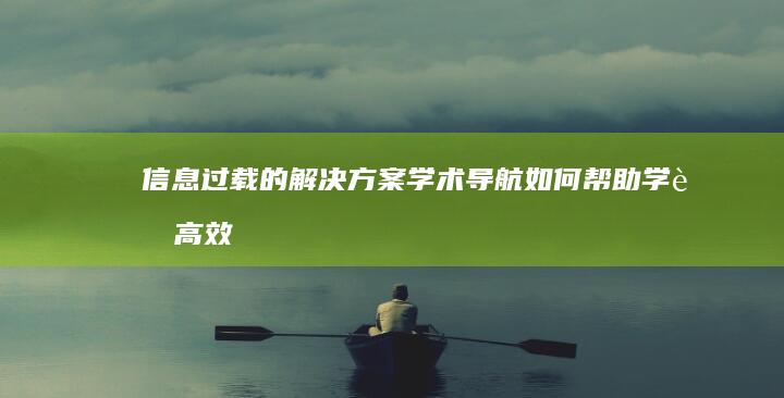 信息过载的解决方案：学术导航如何帮助学者高效筛选和利用信息 (信息过载的解决方法)