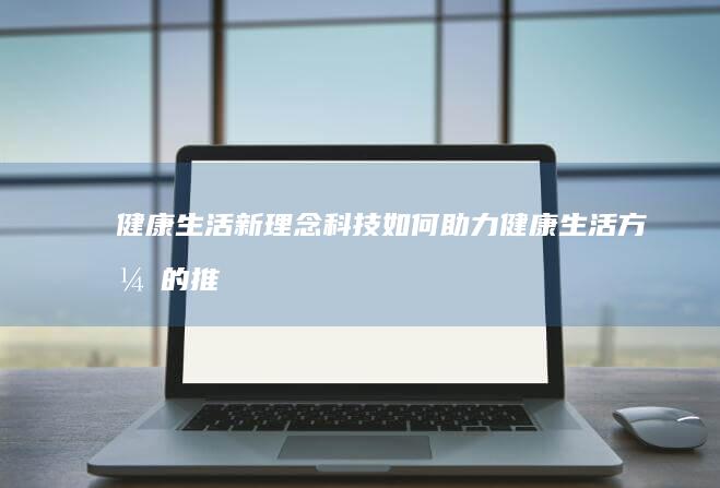 健康生活新理念：科技如何助力健康生活方式的推广 (新健康理念与生活金句)