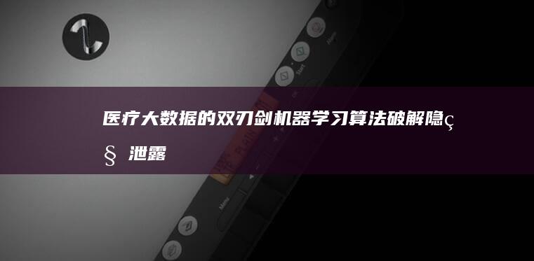 医疗大数据的双刃剑：机器学习算法破解隐私泄露难题