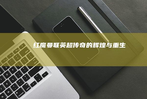 红魔曼联：英超传奇的辉煌与重生