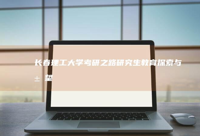 长春理工大学考研之路：研究生教育探索与展望