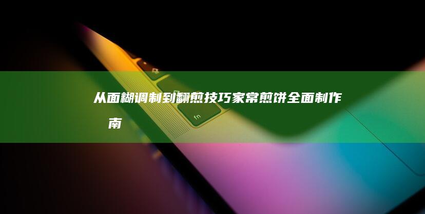 从面糊调制到翻煎技巧：家常煎饼全面制作指南